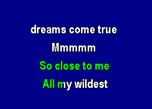 dreams come true
Mmmmm
So close to me

All my wildest