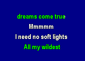 dreams come true
Mmmmm

lneed no soft lights

All my wildest