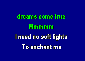 dreams come true
Mmmmm

lneed no soft lights

To enchant me