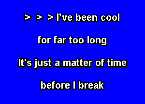 i) i? We been cool

for far too long

It's just a matter of time

before I break