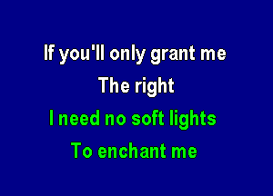 If you'll only grant me
The right

I need no soft lights

To enchant me