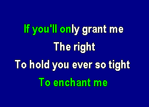 If you'll only grant me
The right

To hold you ever so tight

To enchant me