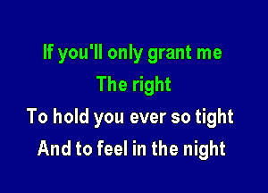 If you'll only grant me
The right

To hold you ever so tight
And to feel in the night