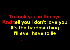 To look you in the eye
And tell you I don't love you

It's the hardest thing
I'll ever have to lie