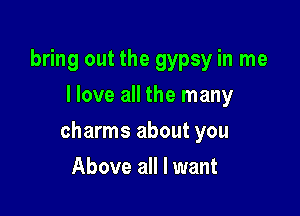 bring out the gypsy in me
I love all the many

charms about you

Above all I want