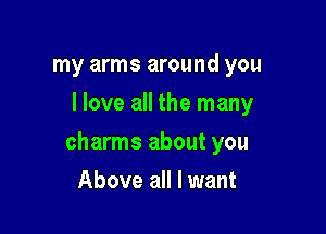 my arms around you
I love all the many

charms about you

Above all I want