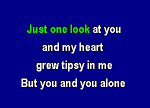 Just one look at you
and my heart
grewtipsy in me

But you and you alone