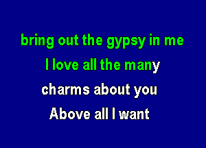 bring out the gypsy in me
I love all the many

charms about you

Above all I want