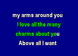 my arms around you
I love all the many

charms about you

Above all I want