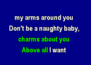 my arms around you
Don't be a naughty baby,

charms about you

Above all I want