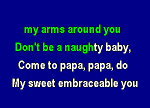 my arms around you
Don't be a naughty baby,
Come to papa, papa, do

My sweet embraceable you