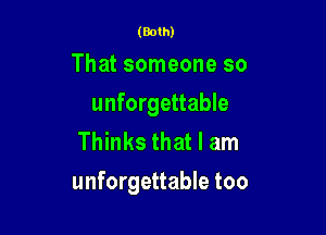(Both)

That someone so

unforgettable

Thinks that I am
unforgettable too