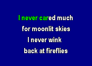 I never cared much

for moonlit skies
I never wink
back at fireflies