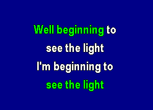 Well beginning to
see the light

I'm beginning to

see the light