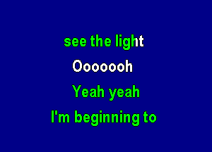 see the light
Ooooooh
Yeah yeah

I'm beginning to