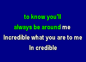 to know you'll
always be around me

Incredible what you are to me

In credible