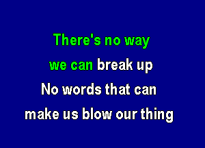 There's no way
we can break up
No words that can

make us blow ourthing