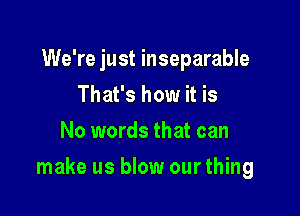 We're just inseparable
That's how it is

No words that can

make us blow ourthing