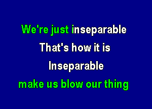 We're just inseparable
That's how it is

lnseparable

make us blow ourthing