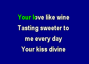 Your love like wine

Tasting sweeter to

me every day
Your kiss divine