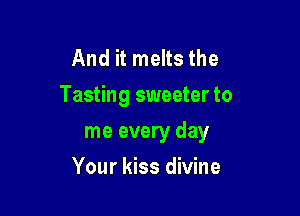 And it melts the
Tasting sweeter to

me every day
Your kiss divine
