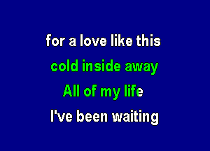 for a love like this
cold inside away
All of my life

I've been waiting