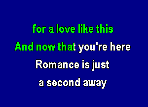 for a love like this
And now that you're here

Romance is just

a second away