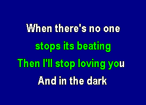 When there's no one
stops its beating

Then I'll stop loving you
And in the dark