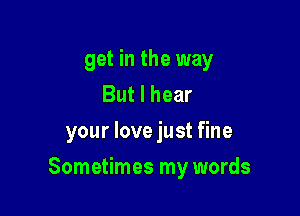 get in the way
But I hear
your love just fine

Sometimes my words