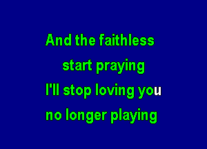 And the faithless
start praying
I'll stop loving you

no longer playing