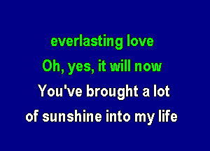 everlasting love
Oh, yes, it will now
You've brought a lot

of sunshine into my life