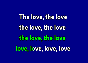 The love, the love
thelove,thelove
the love, the love

love, love, love, love