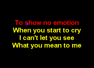 To show no emotion
When you start to cry

I can't let you see
What you mean to me