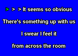 i) '9 r It seems so obvious

There's something up with us

I swear I feel it

from across the room