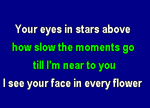 Your eyes in stars above
how slowthe moments go
till I'm near to you

I see your face in every flower