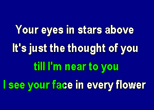 Your eyes in stars above
It's just the thought of you
till I'm near to you

I see your face in every flower