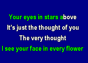 Your eyes in stars above
It's just the thought of you
The very thought

I see your face in every flower