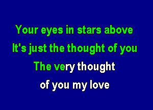 Your eyes in stars above
It's just the thought of you

The very thought

of you my love
