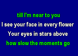 till I'm near to you
I see your face in every flower
Your eyes in stars above

how slow the moments go