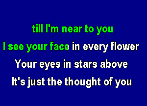 till I'm near to you
I see your face in every flower
Your eyes in stars above

It's just the thought of you