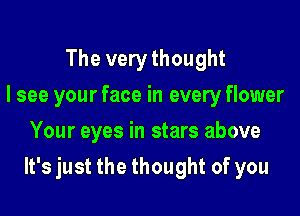 The very thought
I see your face in every flower
Your eyes in stars above

It's just the thought of you