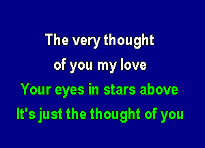 The very thought
of you my love
Your eyes in stars above

It's just the thought of you
