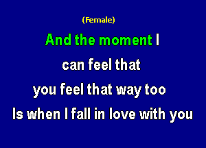 (female)

And the moment I
can feel that
you feel that way too

Is when lfall in love with you