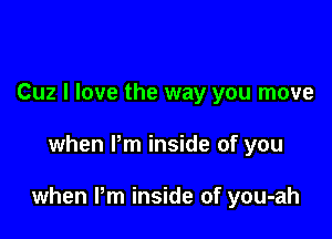 Cuz I love the way you move

when Pm inside of you

when Pm inside of you-ah