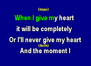 (Male)

When I give my heart
it will be completely

Or I'll never give my heart

(Both)

And the momentl