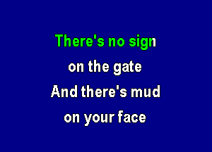 There's no sign

on the gate
And there's mud

on your face