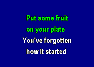 Put some fruit
on your plate

You've forgotten
how it started