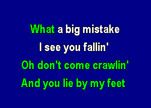 What a big mistake
I see you fallin'
Oh don't come crawlin'

And you lie by my feet