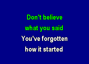 Don't believe
what you said

You've forgotten
how it started