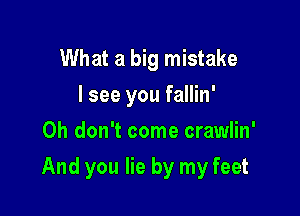 What a big mistake
I see you fallin'
Oh don't come crawlin'

And you lie by my feet
